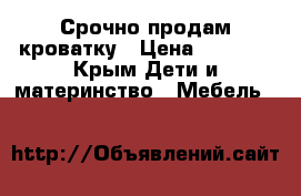 Срочно продам кроватку › Цена ­ 2 500 - Крым Дети и материнство » Мебель   